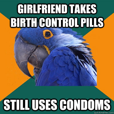girlfriend takes birth control pills still uses condoms  Paranoid Parrot