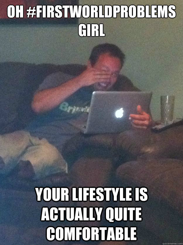 OH #firstworldproblems girl your lifestyle is actually quite comfortable - OH #firstworldproblems girl your lifestyle is actually quite comfortable  Screenshot Meme Dad