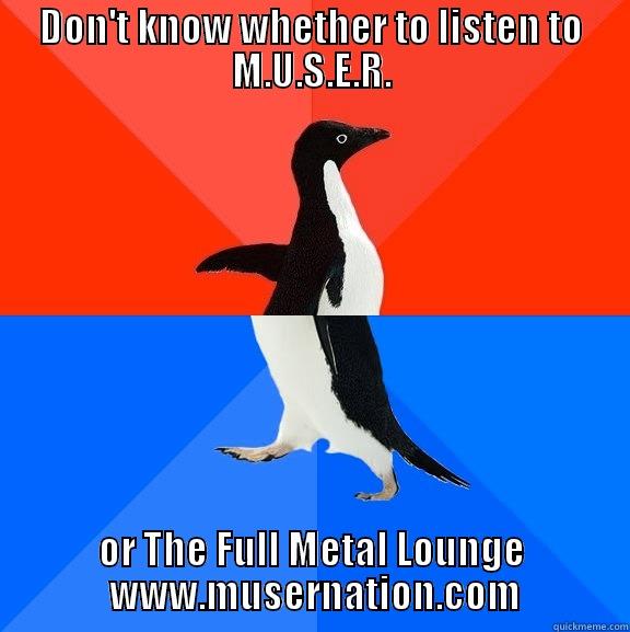DON'T KNOW WHETHER TO LISTEN TO M.U.S.E.R. OR THE FULL METAL LOUNGE         WWW.MUSERNATION.COM        Socially Awesome Awkward Penguin