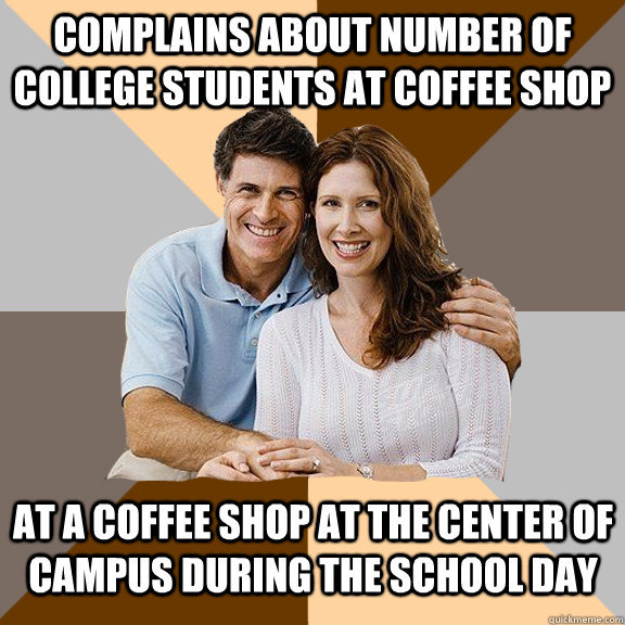 complains about number of college students at coffee shop at a coffee shop at the center of campus during the school day  Scumbag Parents