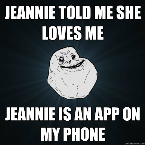 jeannie told me she loves me jeannie is an app on my phone  Forever Alone