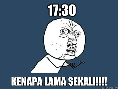 17:30 kenapa lama sekali!!!!  Y U No