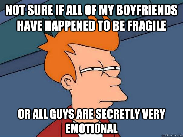Not sure if all of my boyfriends have happened to be fragile or all guys are secretly very emotional  Futurama Fry