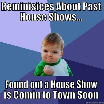 REMINISICES ABOUT PAST HOUSE SHOWS... FOUND OUT A HOUSE SHOW IS COMIN TO TOWN SOON Success Kid