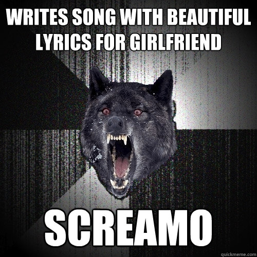 Writes song with beautiful lyrics for girlfriend screamo  Insanity Wolf