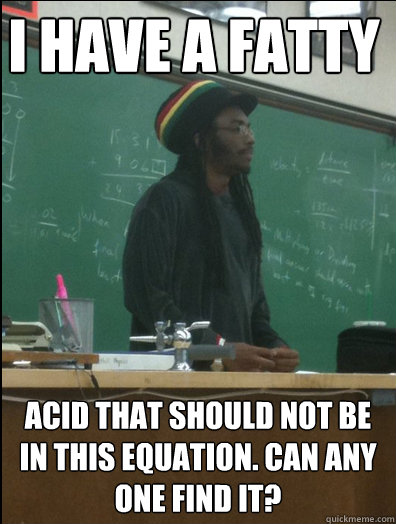 i have a fatty acid that should not be in this equation. can any one find it? - i have a fatty acid that should not be in this equation. can any one find it?  Rasta Science Teacher
