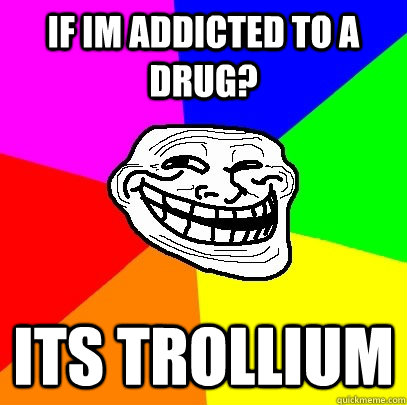 If im addicted to a drug? its trollium - If im addicted to a drug? its trollium  Troll Face