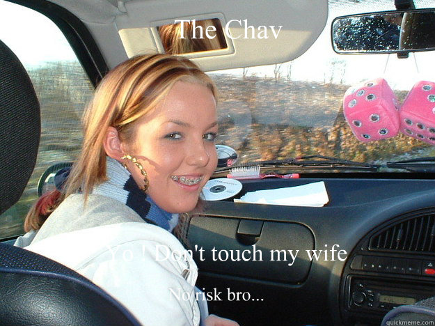 Yo ! Don't touch my wife  No risk bro... The Chav  Chav