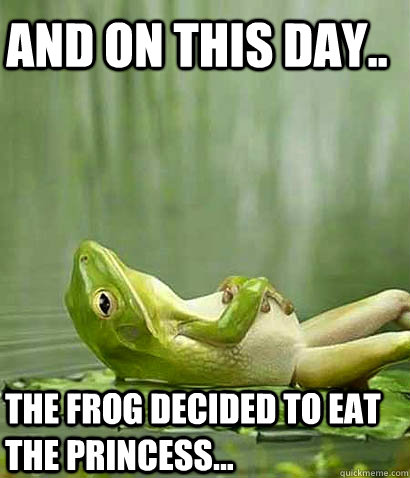 and on this day.. the frog decided to eat the princess...  