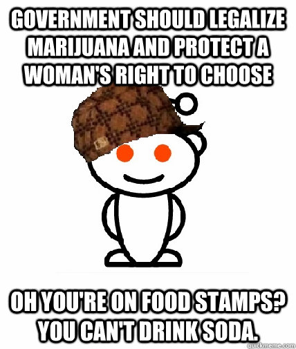 Government should legalize marijuana and protect a woman's right to choose Oh you're on Food Stamps? You can't drink soda. - Government should legalize marijuana and protect a woman's right to choose Oh you're on Food Stamps? You can't drink soda.  Scumbag Redditor