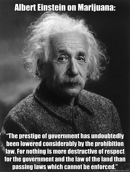 Albert Einstein on Marijuana: “The prestige of government has undoubtedly been lowered considerably by the prohibition law. For nothing is more destructive of respect for the government and the law of the land than passing laws which cannot be enfor  
