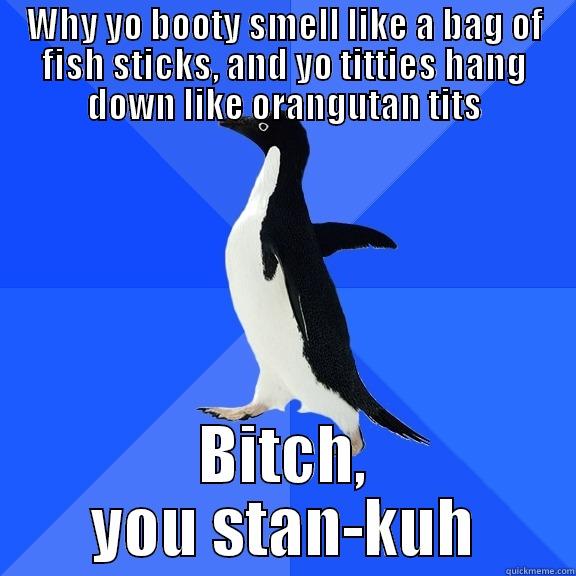 WHY YO BOOTY SMELL LIKE A BAG OF FISH STICKS, AND YO TITTIES HANG DOWN LIKE ORANGUTAN TITS BITCH, YOU STAN-KUH Socially Awkward Penguin