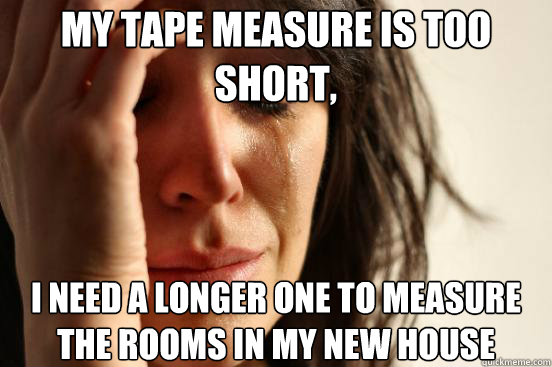 My tape measure is too short, I need a longer one to measure the rooms in my new house - My tape measure is too short, I need a longer one to measure the rooms in my new house  First World Problems