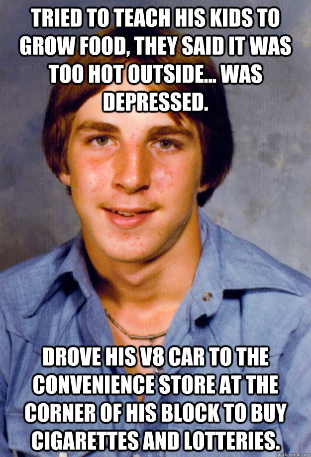 tried to teach his kids to grow food, they said it was too hot outside... was depressed. Drove his V8 car to the convenience store at the corner of his block to buy cigarettes and lotteries.  Old Economy Steven