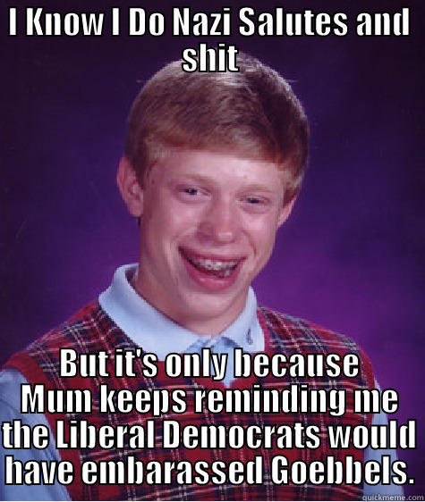 I KNOW I DO NAZI SALUTES AND SHIT BUT IT'S ONLY BECAUSE MUM KEEPS REMINDING ME THE LIBERAL DEMOCRATS WOULD HAVE EMBARASSED GOEBBELS. Bad Luck Brian