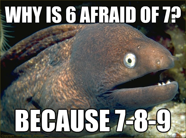 Why is 6 afraid of 7? because 7-8-9  Bad Joke Eel