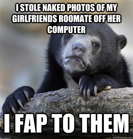 I stole naked photos of my girlfriends roomate off her computer I fap to them - I stole naked photos of my girlfriends roomate off her computer I fap to them  Confession Bear