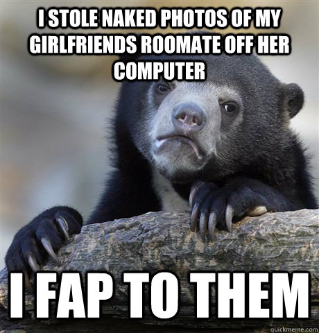 I stole naked photos of my girlfriends roomate off her computer I fap to them  Confession Bear
