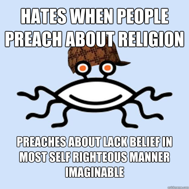 Hates when people preach about religion preaches about lack belief in most self righteous manner imaginable  Scumbag rAtheism