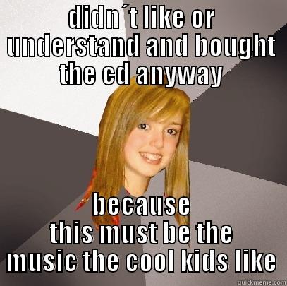 DIDN´T LIKE OR UNDERSTAND AND BOUGHT THE CD ANYWAY BECAUSE THIS MUST BE THE MUSIC THE COOL KIDS LIKE Musically Oblivious 8th Grader
