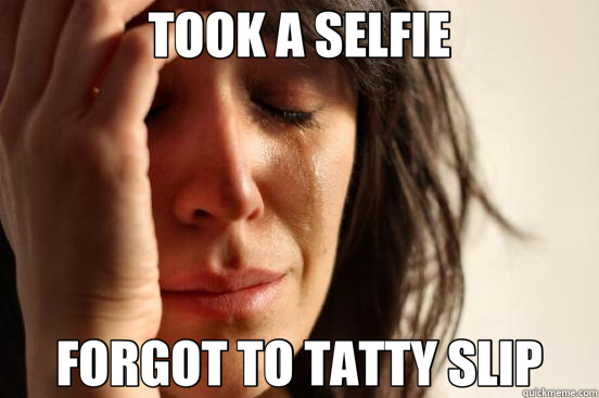 TOOK A SELFIE FORGOT TO TATTY SLIP  First World Problems