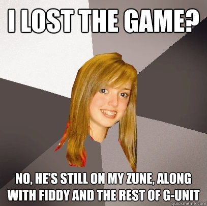 I lost the game? No, he's still on my zune, along with fiddy and the rest of g-unit - I lost the game? No, he's still on my zune, along with fiddy and the rest of g-unit  Musically Oblivious 8th Grader