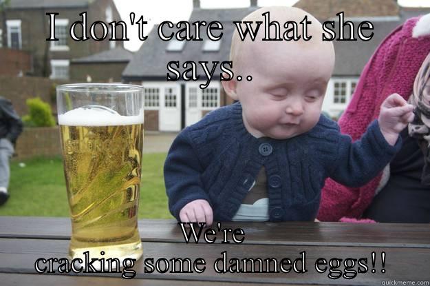 I DON'T CARE WHAT SHE SAYS.. WE'RE CRACKING SOME DAMNED EGGS!! drunk baby