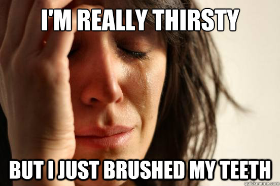 I'm really thirsty But i just brushed my teeth  First World Problems