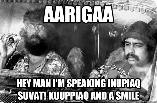 aarigaa  hey man i'm speaking inupiaq suvat! kuuppiaq and a smile  Cheech and Chong