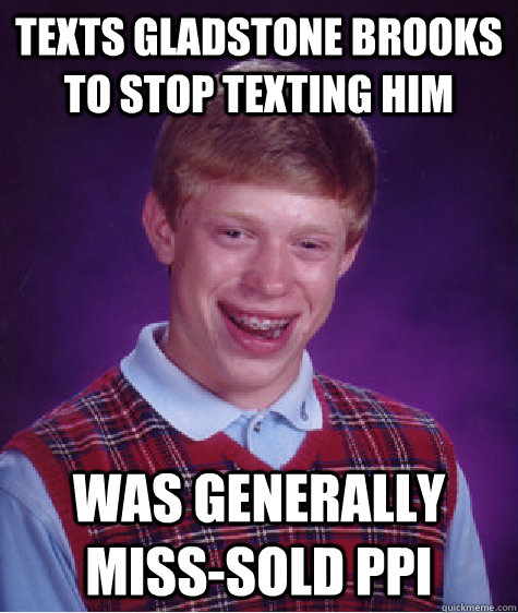 Texts gladstone brooks to stop texting him Was generally miss-sold PPI  Bad Luck Brian