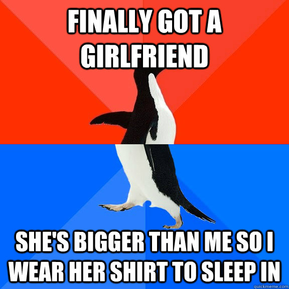 finally got a girlfriend she's bigger than me so I wear her shirt to sleep in  Socially Awesome Awkward Penguin
