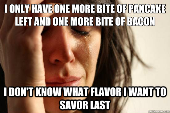 I only have one more bite of pancake left and one more bite of bacon I don't know what flavor I want to savor last  First World Problems