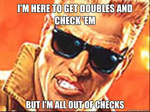 I'm here to get doubles and check 'em but i'm all out of checks - I'm here to get doubles and check 'em but i'm all out of checks  Duke Nukem