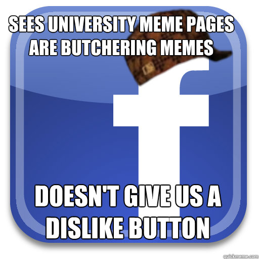 sees university meme pages are butchering memes doesn't give us a dislike button  Scumbag Facebook