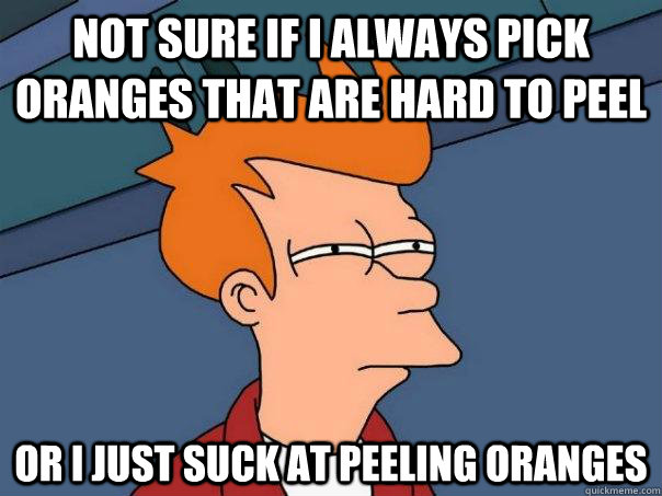 Not sure if I always pick oranges that are hard to peel Or I just suck at peeling oranges  Futurama Fry