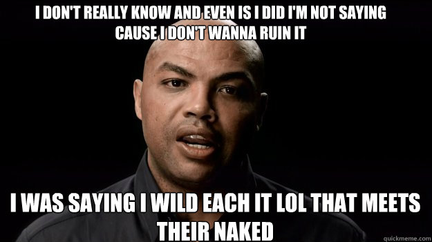 I was saying I wild each it lol that meets their naked I don't really know and even is I did I'm not saying cause I don't wanna ruin it - I was saying I wild each it lol that meets their naked I don't really know and even is I did I'm not saying cause I don't wanna ruin it  Charles Barkley