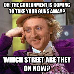 Oh, the government is coming to take your guns away? Which street are they on now?  Condescending Wonka