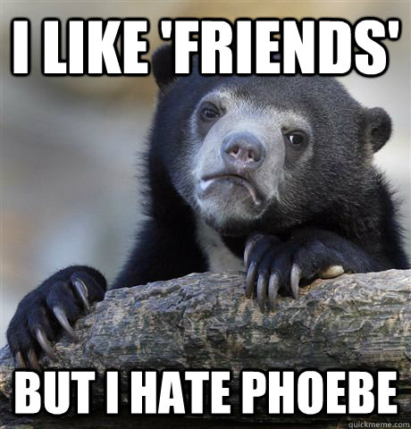 I like 'friends' but i hate phoebe  Confession Bear