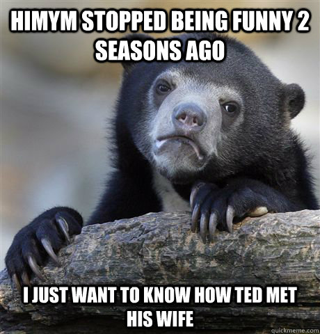 HIMYM Stopped being funny 2 seasons ago i just want to know how Ted met his wife  Confession Bear