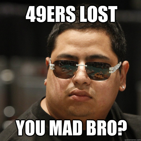 You Mad bro? 49ers lost  