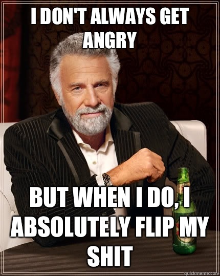 I don't always get angry But when i do, i absolutely flip my shit  TheMostInterestingManInTheWorld