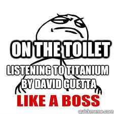 Listening to titanium
 by david guetta on the toilet  