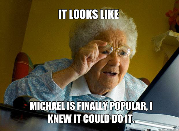 It looks like Michael is finally popular, I knew it could do it.  Grandma finds the Internet
