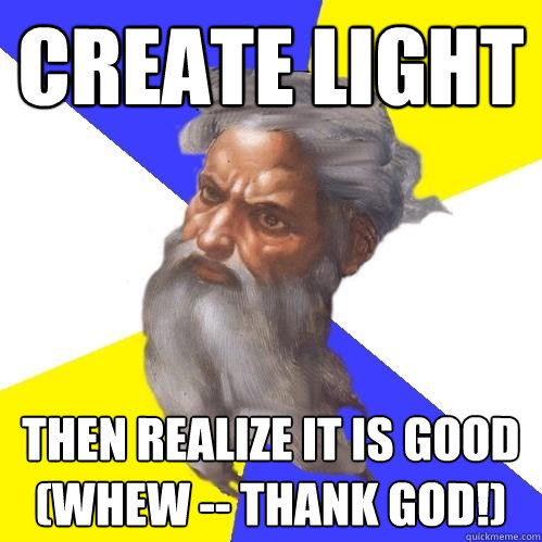 Create light Then realize it is good (whew -- thank God!)  Advice God