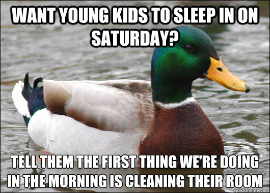 Want young kids to sleep in on saturday? tell them the first thing we're doing in the morning is cleaning their room
 - Want young kids to sleep in on saturday? tell them the first thing we're doing in the morning is cleaning their room
  Actual Advice Mallard