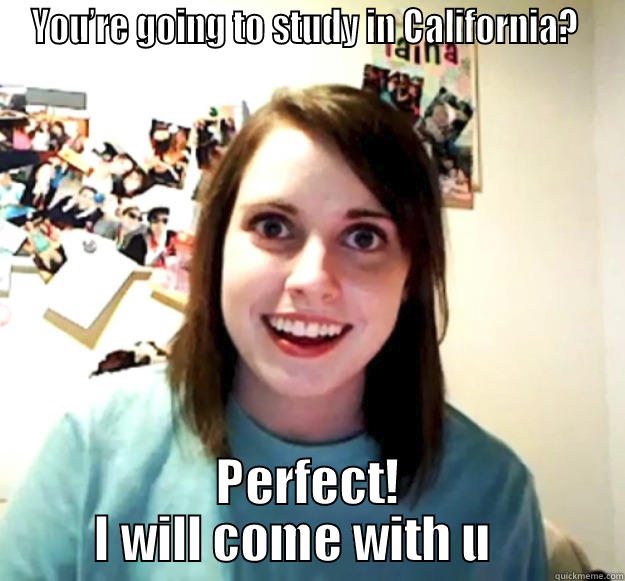 YOU’RE GOING TO STUDY IN CALIFORNIA?  PERFECT! I WILL COME WITH U    Overly Attached Girlfriend