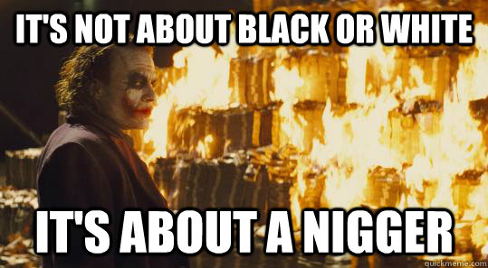 It's not about black or white It's about a nigger  burning joker