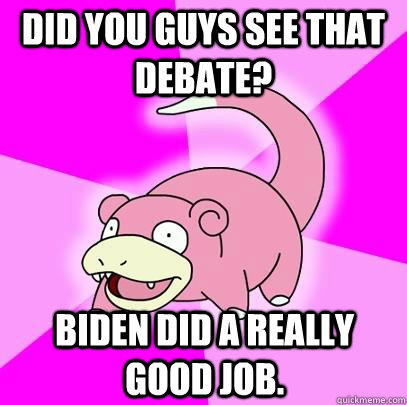 Did you guys see that debate? Biden did a really good job.  Slowpoke