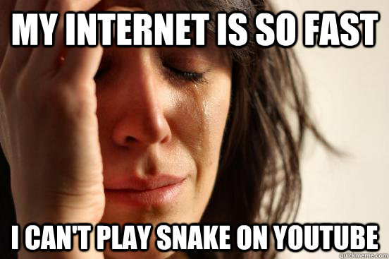My internet is so fast I can't play snake on youtube  First World Problems