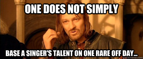 One does not simply base a singer's talent on one rare off day...  One Does Not Simply